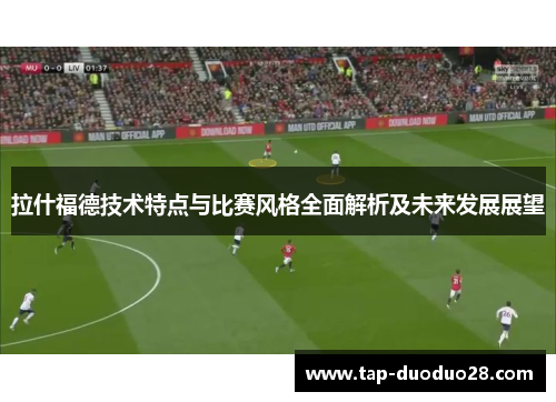 拉什福德技术特点与比赛风格全面解析及未来发展展望