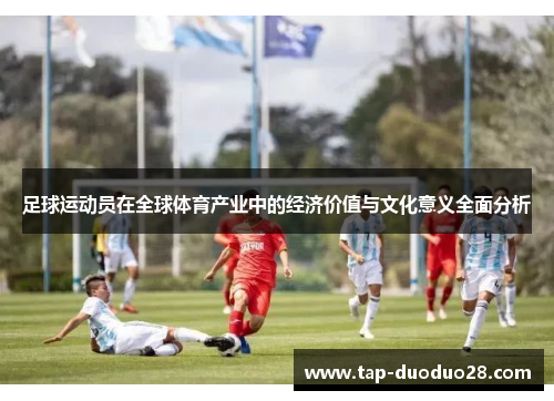 足球运动员在全球体育产业中的经济价值与文化意义全面分析 足球运动员在全球体育产业中的经济价值与文化意义全面分析