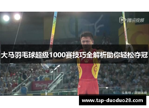 大马羽毛球超级1000赛技巧全解析助你轻松夺冠 大马羽毛球超级1000赛技巧全解析助你轻松夺冠