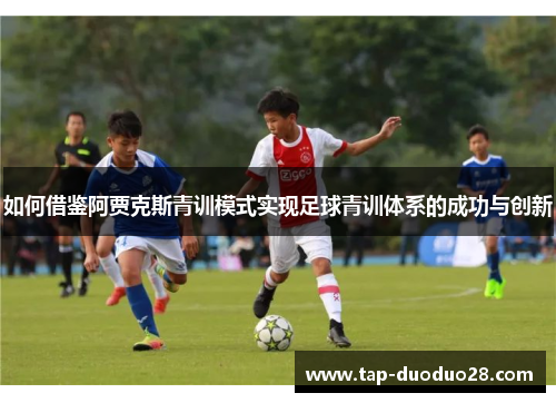 如何借鉴阿贾克斯青训模式实现足球青训体系的成功与创新 如何借鉴阿贾克斯青训模式实现足球青训体系的成功与创新