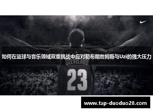 如何在篮球与音乐领域双重挑战中应对勒布朗詹姆斯与Uzi的强大压力