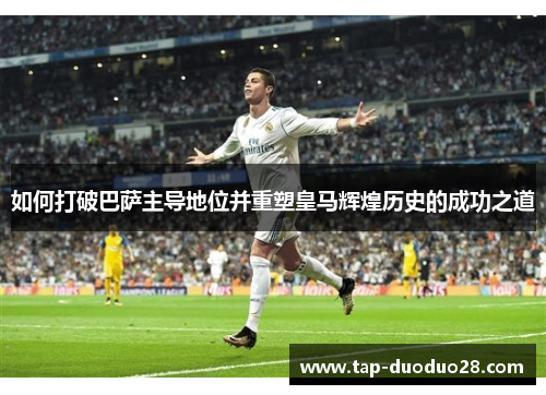 如何打破巴萨主导地位并重塑皇马辉煌历史的成功之道 如何打破巴萨主导地位并重塑皇马辉煌历史的成功之道