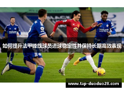 如何提升法甲锋线球员进球稳定性并保持长期高效表现 如何提升法甲锋线球员进球稳定性并保持长期高效表现