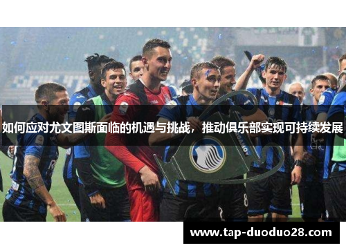 如何应对尤文图斯面临的机遇与挑战,推动俱乐部实现可持续发展 如何应对尤文图斯面临的机遇与挑战,推动俱乐部实现可持续发展