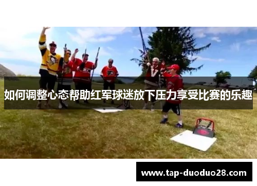 如何调整心态帮助红军球迷放下压力享受比赛的乐趣 如何调整心态帮助红军球迷放下压力享受比赛的乐趣