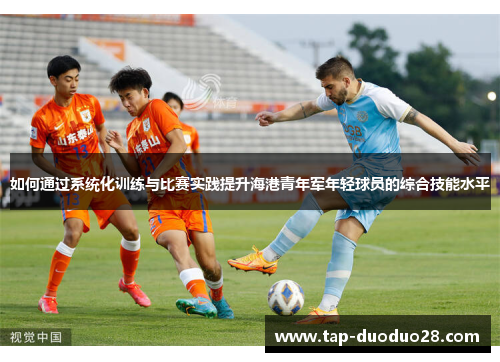 如何通过系统化训练与比赛实践提升海港青年军年轻球员的综合技能水平