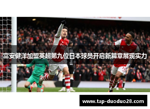 富安健洋加盟英超第九位日本球员开启新篇章展现实力 富安健洋加盟英超第九位日本球员开启新篇章展现实力