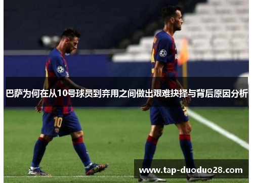 巴萨为何在从10号球员到弃用之间做出艰难抉择与背后原因分析 巴萨为何在从10号球员到弃用之间做出艰难抉择与背后原因分析