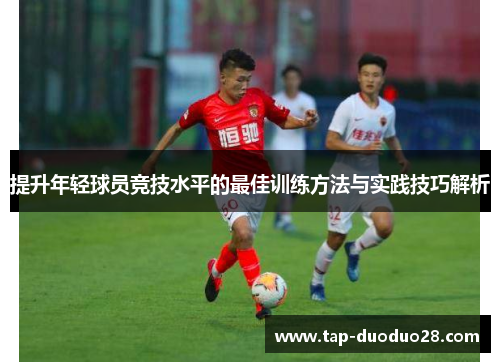提升年轻球员竞技水平的最佳训练方法与实践技巧解析 提升年轻球员竞技水平的最佳训练方法与实践技巧解析
