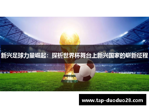 新兴足球力量崛起：探析世界杯舞台上新兴国家的崭新征程