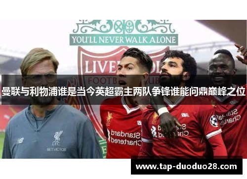 曼联与利物浦谁是当今英超霸主两队争锋谁能问鼎巅峰之位 曼联与利物浦谁是当今英超霸主两队争锋谁能问鼎巅峰之位
