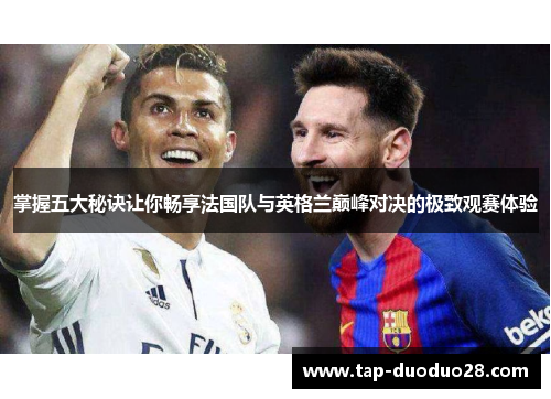 掌握五大秘诀让你畅享法国队与英格兰巅峰对决的极致观赛体验 掌握五大秘诀让你畅享法国队与英格兰巅峰对决的极致观赛体验