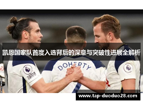 凯恩国家队首度入选背后的深意与突破性进展全解析 凯恩国家队首度入选背后的深意与突破性进展全解析