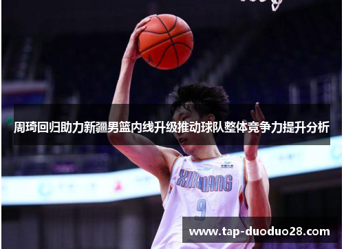 周琦回归助力新疆男篮内线升级推动球队整体竞争力提升分析 周琦回归助力新疆男篮内线升级推动球队整体竞争力提升分析