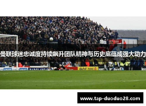 曼联球迷忠诚度持续飙升团队精神与历史底蕴成强大动力 曼联球迷忠诚度持续飙升团队精神与历史底蕴成强大动力