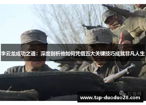 李云龙成功之道:深度剖析他如何凭借五大关键技巧成就非凡人生 李云龙成功之道:深度剖析他如何凭借五大关键技巧成就非凡人生