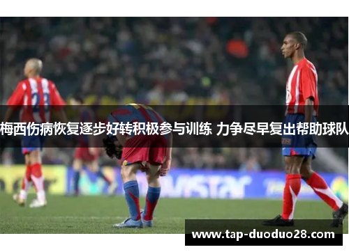 梅西伤病恢复逐步好转积极参与训练 力争尽早复出帮助球队