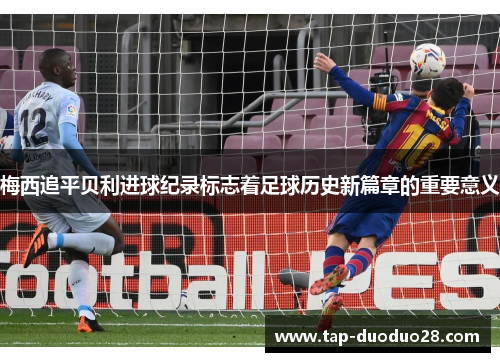 梅西追平贝利进球纪录标志着足球历史新篇章的重要意义