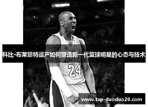 科比·布莱恩特遗产如何塑造新一代篮球明星的心态与技术 科比·布莱恩特遗产如何塑造新一代篮球明星的心态与技术