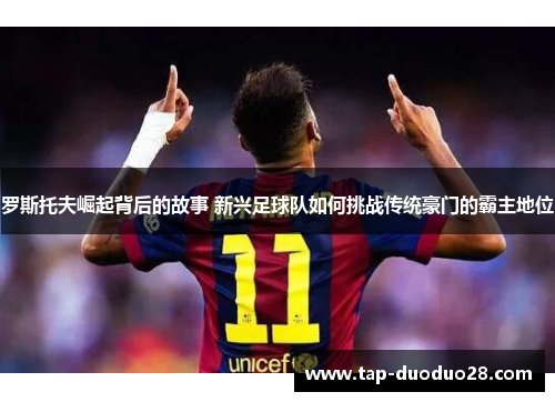 罗斯托夫崛起背后的故事 新兴足球队如何挑战传统豪门的霸主地位 罗斯托夫崛起背后的故事 新兴足球队如何挑战传统豪门的霸主地位