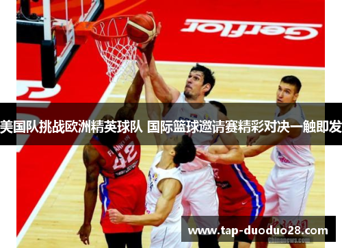 美国队挑战欧洲精英球队 国际篮球邀请赛精彩对决一触即发 美国队挑战欧洲精英球队 国际篮球邀请赛精彩对决一触即发