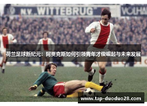荷兰足球新纪元:阿贾克斯如何引领青年才俊崛起与未来发展 荷兰足球新纪元:阿贾克斯如何引领青年才俊崛起与未来发展