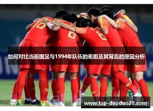 如何对比当前国足与1994年队伍的差距及其背后的原因分析 如何对比当前国足与1994年队伍的差距及其背后的原因分析