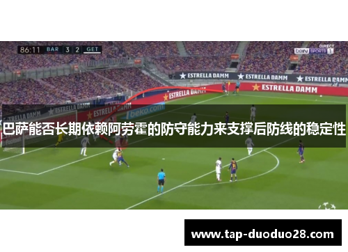 巴萨能否长期依赖阿劳霍的防守能力来支撑后防线的稳定性 巴萨能否长期依赖阿劳霍的防守能力来支撑后防线的稳定性