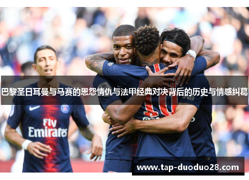 巴黎圣日耳曼与马赛的恩怨情仇与法甲经典对决背后的历史与情感纠葛 巴黎圣日耳曼与马赛的恩怨情仇与法甲经典对决背后的历史与情感纠葛