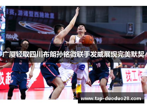 广厦轻取四川布朗孙铭徽联手发威展现完美默契 广厦轻取四川布朗孙铭徽联手发威展现完美默契