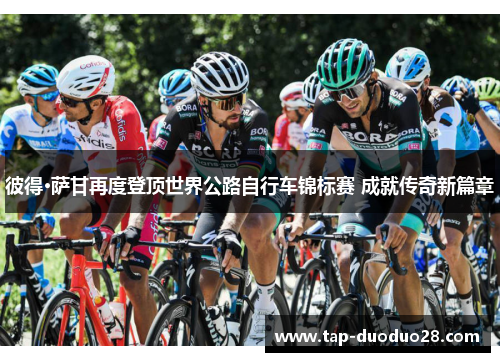 彼得·萨甘再度登顶世界公路自行车锦标赛 成就传奇新篇章