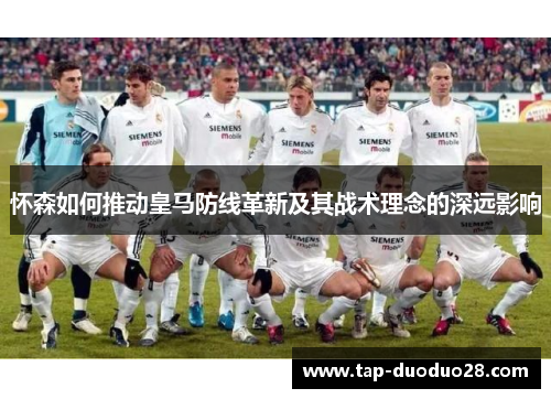 怀森如何推动皇马防线革新及其战术理念的深远影响 怀森如何推动皇马防线革新及其战术理念的深远影响