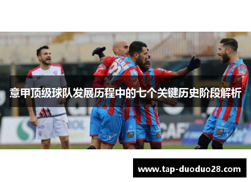 意甲顶级球队发展历程中的七个关键历史阶段解析 意甲顶级球队发展历程中的七个关键历史阶段解析