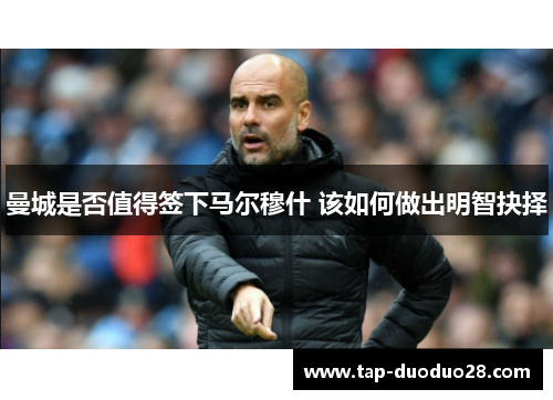 曼城是否值得签下马尔穆什 该如何做出明智抉择