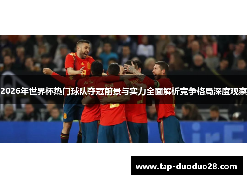 2026年世界杯热门球队夺冠前景与实力全面解析竞争格局深度观察