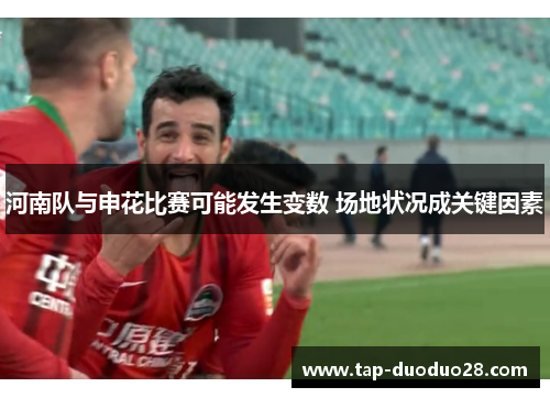 河南队与申花比赛可能发生变数 场地状况成关键因素 河南队与申花比赛可能发生变数 场地状况成关键因素