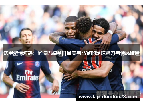 法甲激情对决:沉浸巴黎圣日耳曼与马赛的足球魅力与情感碰撞 法甲激情对决:沉浸巴黎圣日耳曼与马赛的足球魅力与情感碰撞