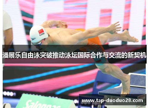 潘展乐自由泳突破推动泳坛国际合作与交流的新契机 潘展乐自由泳突破推动泳坛国际合作与交流的新契机