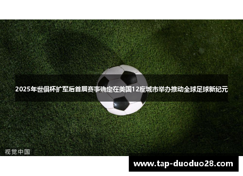2025年世俱杯扩军后首届赛事确定在美国12座城市举办推动全球足球新纪元 2025年世俱杯扩军后首届赛事确定在美国12座城市举办推动全球足球新纪元