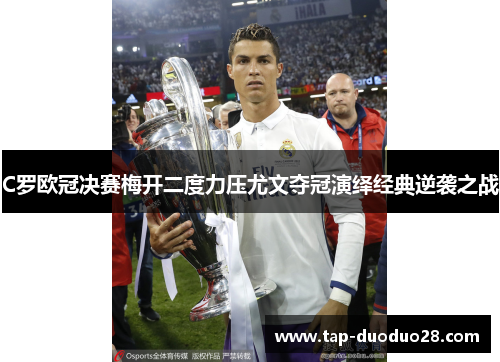 C罗欧冠决赛梅开二度力压尤文夺冠演绎经典逆袭之战 C罗欧冠决赛梅开二度力压尤文夺冠演绎经典逆袭之战