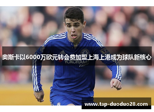 奥斯卡以6000万欧元转会费加盟上海上港成为球队新核心 奥斯卡以6000万欧元转会费加盟上海上港成为球队新核心