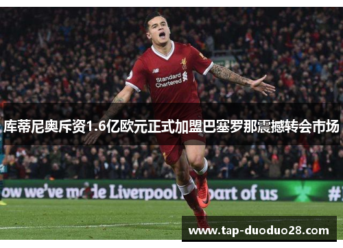 库蒂尼奥斥资1.6亿欧元正式加盟巴塞罗那震撼转会市场