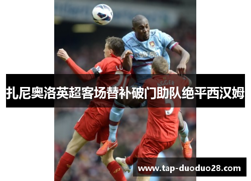 扎尼奥洛英超客场替补破门助队绝平西汉姆 扎尼奥洛英超客场替补破门助队绝平西汉姆