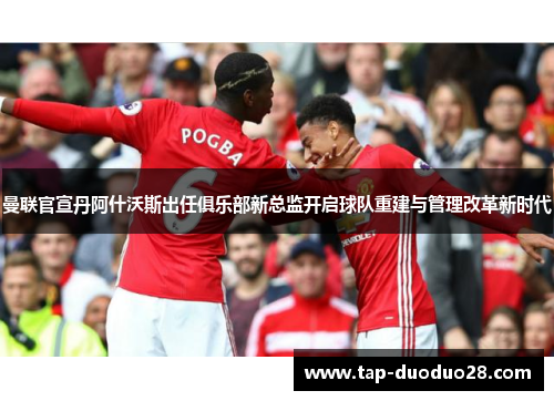 曼联官宣丹阿什沃斯出任俱乐部新总监开启球队重建与管理改革新时代 曼联官宣丹阿什沃斯出任俱乐部新总监开启球队重建与管理改革新时代