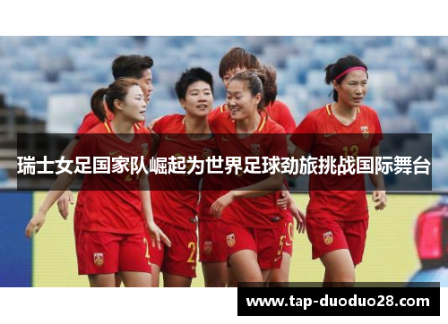 瑞士女足国家队崛起为世界足球劲旅挑战国际舞台