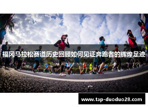 福冈马拉松赛道历史回顾如何见证奔跑者的辉煌足迹