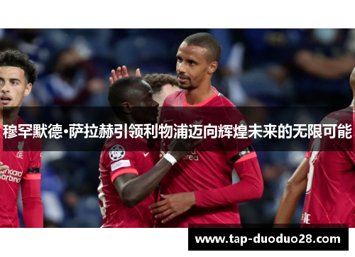 穆罕默德·萨拉赫引领利物浦迈向辉煌未来的无限可能