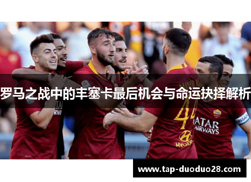 罗马之战中的丰塞卡最后机会与命运抉择解析 罗马之战中的丰塞卡最后机会与命运抉择解析