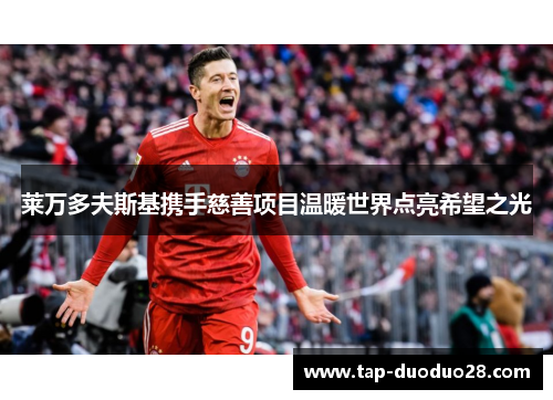 莱万多夫斯基携手慈善项目温暖世界点亮希望之光 莱万多夫斯基携手慈善项目温暖世界点亮希望之光