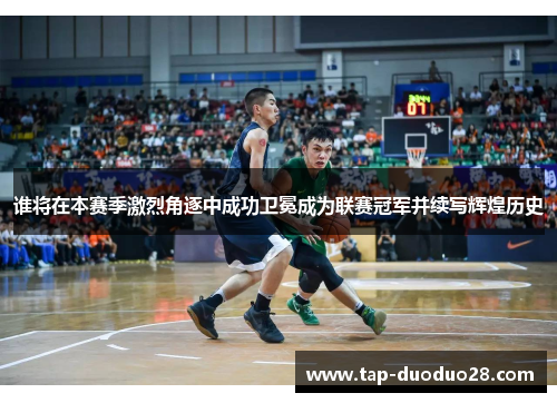 谁将在本赛季激烈角逐中成功卫冕成为联赛冠军并续写辉煌历史 谁将在本赛季激烈角逐中成功卫冕成为联赛冠军并续写辉煌历史